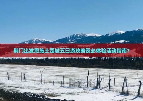荆门出发恩施土司城五日游攻略及必体验活动指南？