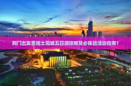 荆门出发恩施土司城五日游攻略及必体验活动指南？