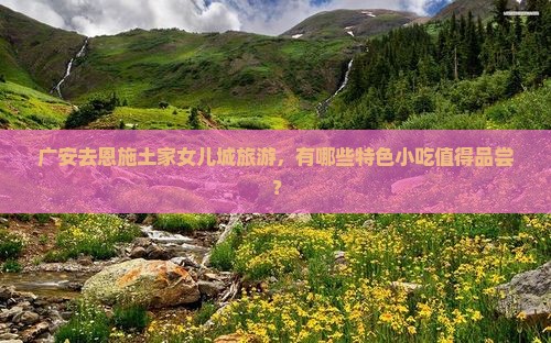 广安去恩施土家女儿城旅游，有哪些特色小吃值得品尝？