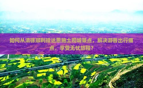 如何从清徐顺利抵达恩施土司城景点，解决游客出行痛点，享受无忧旅程？
