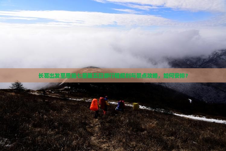 长葛出发至恩施七星寨五日游行程规划与景点攻略，如何安排？