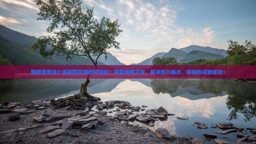 醴陵至恩施七星寨四日游如何安排？探索秘境之旅，解决旅行痛点，解锁热词新体验！