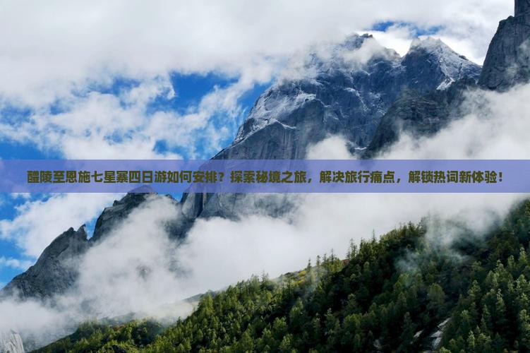 醴陵至恩施七星寨四日游如何安排？探索秘境之旅，解决旅行痛点，解锁热词新体验！