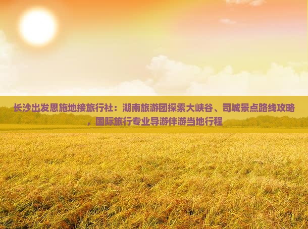长沙出发恩施地接旅行社：湖南旅游团探索大峡谷、司城景点路线攻略，国际旅行专业导游伴游当地行程