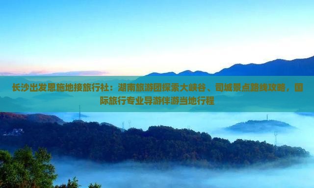 长沙出发恩施地接旅行社：湖南旅游团探索大峡谷、司城景点路线攻略，国际旅行专业导游伴游当地行程