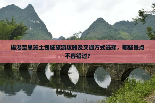 巢湖至恩施土司城旅游攻略及交通方式选择，哪些景点不容错过？