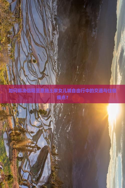如何解决信阳至恩施土家女儿城自由行中的交通与住宿痛点？