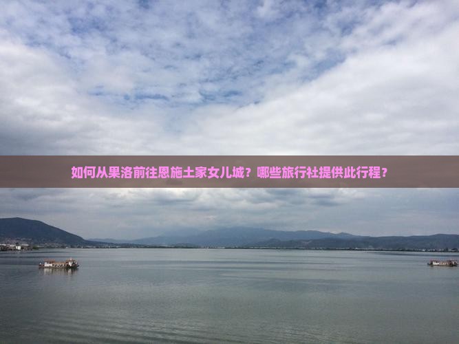 如何从果洛前往恩施土家女儿城？哪些旅行社提供此行程？