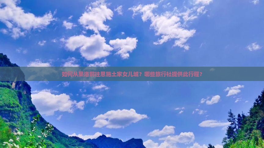 如何从果洛前往恩施土家女儿城？哪些旅行社提供此行程？