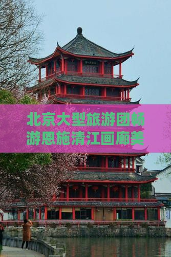 北京大型旅游团畅游恩施清江画廊美景之旅
