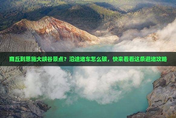 商丘到恩施大峡谷景点？沿途堵车怎么破，快来看看这条避堵攻略