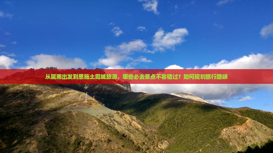 从陇南出发到恩施土司城旅游，哪些必去景点不容错过？如何规划旅行路峡