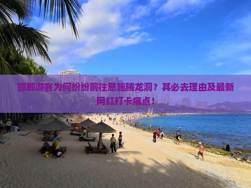邯郸游客为何纷纷前往恩施腾龙洞？其必去理由及最新网红打卡痛点！