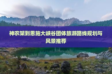 神农架到恩施大峡谷团体旅游路线规划与风景推荐