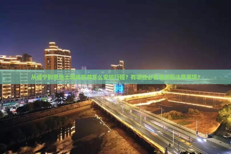 从咸宁到恩施土司城旅游怎么安排行程？有哪些必看景点和注意事项？