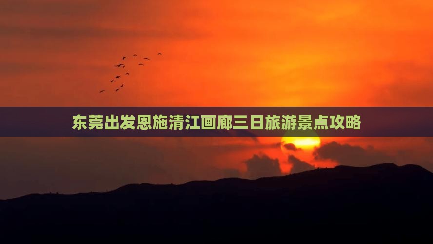 东莞出发恩施清江画廊三日旅游景点攻略