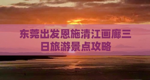 东莞出发恩施清江画廊三日旅游景点攻略