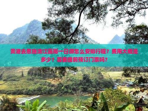 贵港去恩施清江画廊一日游怎么安排行程?费用大概是多少?需要提前预订门票吗? 贵港去恩施清江画廊一日游怎么安排行程?费用大概是多少?需要提前预订门票吗?