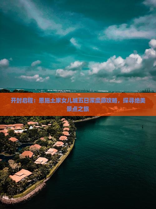 开封启程：恩施土家女儿城五日深度游攻略，探寻绝美景点之旅