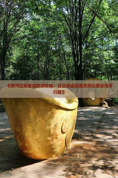 《漯河出发恩施旅游攻略：五日游遍司城及周边景点详尽行程》