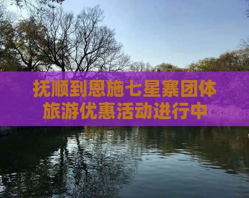 抚顺到恩施七星寨团体旅游优惠活动进行中