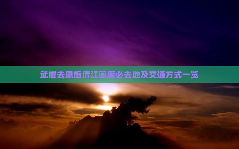 武威去恩施清江画廊必去地及交通方式一览