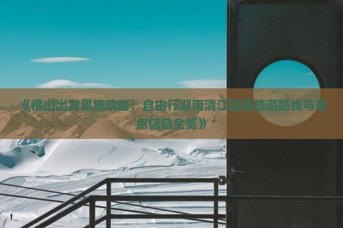 《佛山出发恩施攻略：自由行湖南清江画廊旅游路线与景点信息全览》