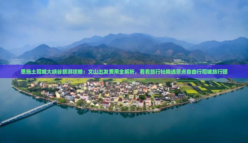 恩施土司城大峡谷旅游攻略：文山出发费用全解析，看看旅行社精选景点自由行司城旅行团