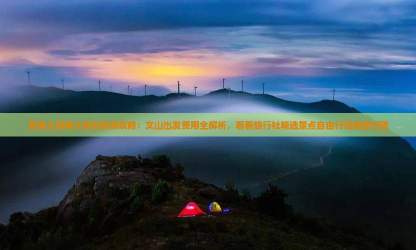 恩施土司城大峡谷旅游攻略：文山出发费用全解析，看看旅行社精选景点自由行司城旅行团