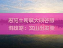 恩施土司城大峡谷旅游攻略：文山出发费用全解析，看看旅行社精选景点自由行司城旅行团