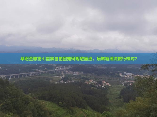 阜阳至恩施七星寨自由团如何规避痛点，玩转新潮流旅行模式？
