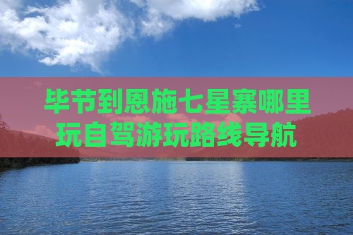 毕节到恩施七星寨哪里玩自驾游玩路线导航