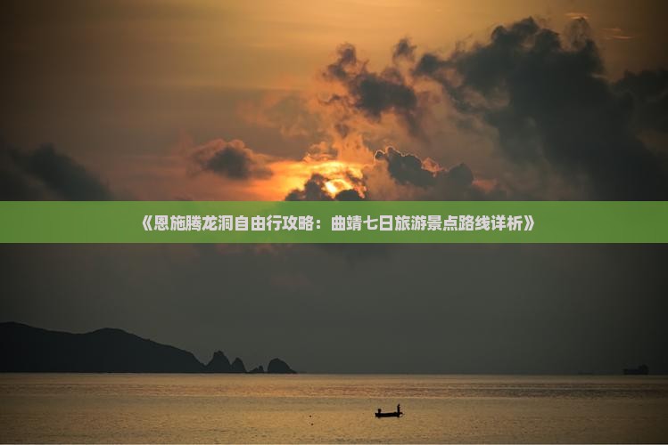 《恩施腾龙洞自由行攻略：曲靖七日旅游景点路线详析》