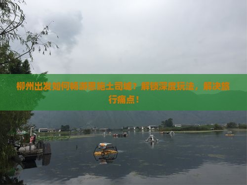 柳州出发如何畅游恩施土司城？解锁深度玩法，解决旅行痛点！
