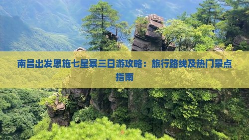 南昌出发恩施七星寨三日游攻略：旅行路线及热门景点指南