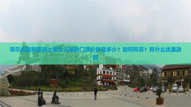 鄂尔多斯到恩施土家女儿城的门票价格是多少？如何购买？有什么优惠政部