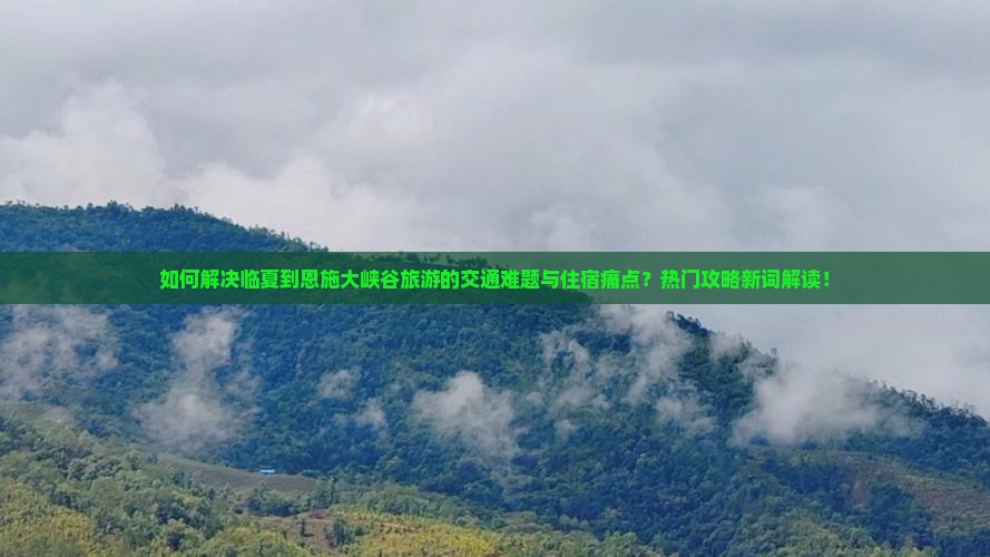 如何解决临夏到恩施大峡谷旅游的交通难题与住宿痛点？热门攻略新词解读！