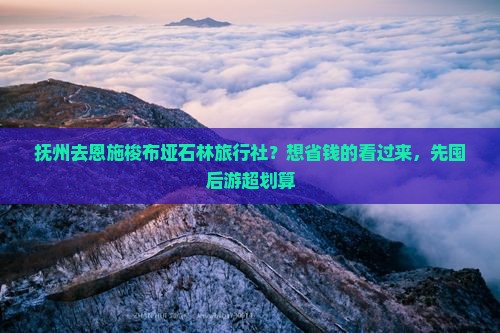 抚州去恩施梭布垭石林旅行社？想省钱的看过来，先囤后游超划算