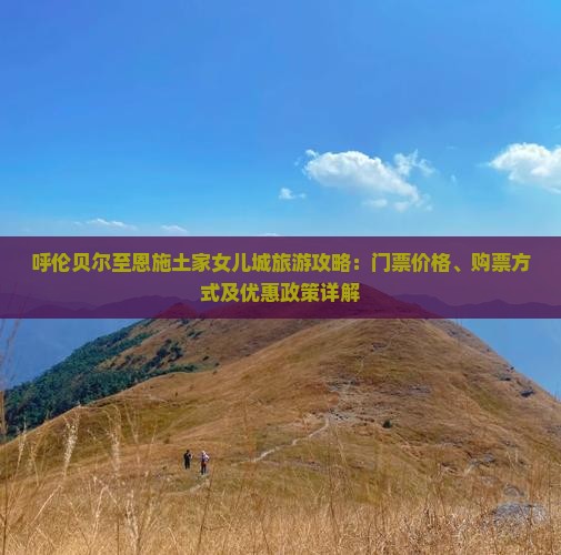 呼伦贝尔至恩施土家女儿城旅游攻略：门票价格、购票方式及优惠政策详解