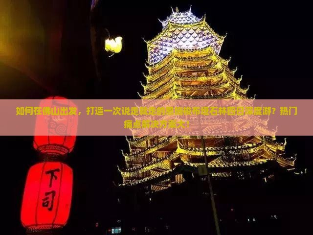 如何在佛山出发，打造一次说走就走的恩施梭布垭石林四日深度游？热门痛点解决方案大！