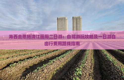 海西去恩施清江画廊二日游：自驾游玩攻略及一日游自由行费用路线指南