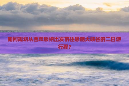 如何规划从西双版纳出发前往恩施大峡谷的二日游行程？