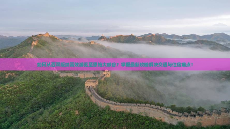 如何从西双版纳高效游览至恩施大峡谷？掌握最新攻略解决交通与住宿痛点！