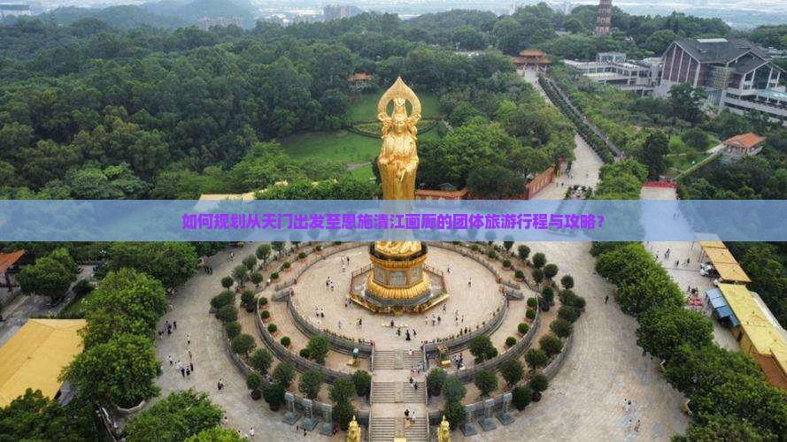 如何规划从天门出发至恩施清江画廊的团体旅游行程与攻略？