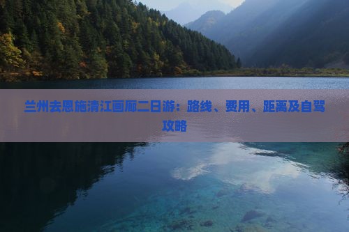 兰州去恩施清江画廊二日游：路线、费用、距离及自驾攻略