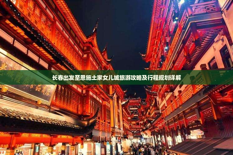 长春出发至恩施土家女儿城旅游攻略及行程规划详解