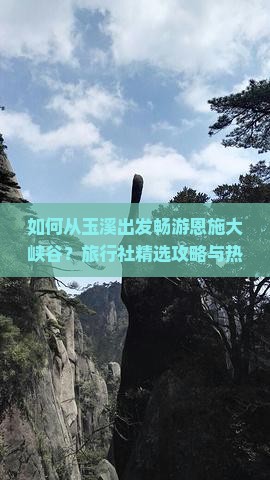 如何从玉溪出发畅游恩施大峡谷？旅行社精选攻略与热门预订痛点解析