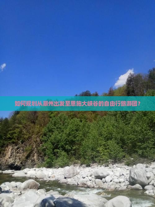如何规划从潮州出发至恩施大峡谷的自由行旅游团？