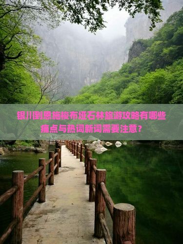银川到恩施梭布垭石林旅游攻略有哪些痛点与热词新词需要注意？
