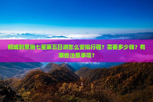 桐城到恩施七星寨五日游怎么安排行程？需要多少钱？有哪些注意事项？